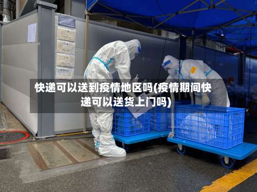 快递可以送到疫情地区吗(疫情期间快递可以送货上门吗)-第2张图片