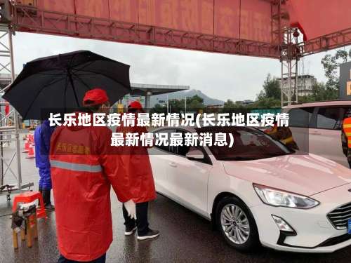 长乐地区疫情最新情况(长乐地区疫情最新情况最新消息)-第1张图片