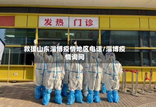 救援山东淄博疫情地区电话/淄博疫情询问-第1张图片