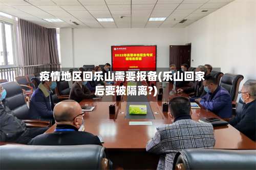 疫情地区回乐山需要报备(乐山回家后要被隔离?)-第3张图片
