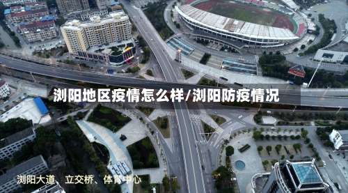 浏阳地区疫情怎么样/浏阳防疫情况-第1张图片