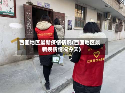 西固地区最新疫情情况(西固地区最新疫情情况今天)-第2张图片