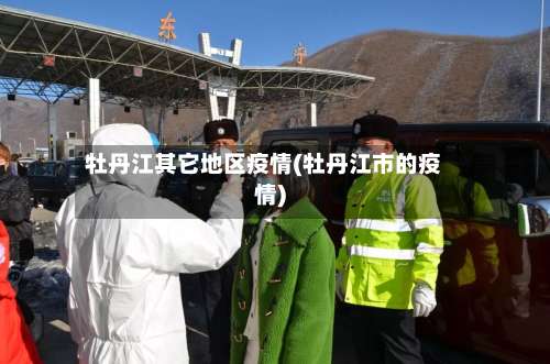 牡丹江其它地区疫情(牡丹江市的疫情)-第3张图片