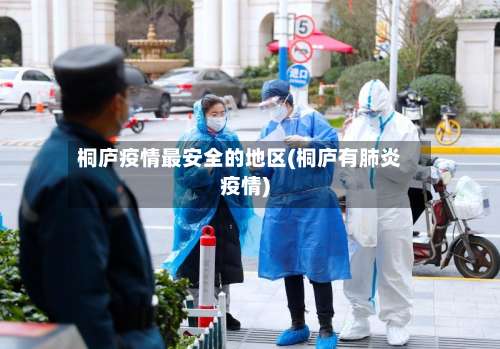 桐庐疫情最安全的地区(桐庐有肺炎疫情)-第2张图片
