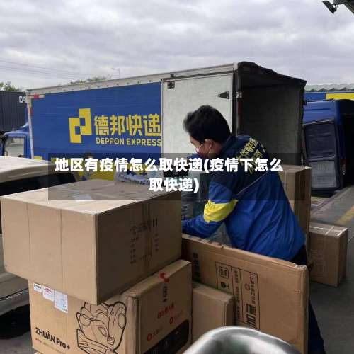 地区有疫情怎么取快递(疫情下怎么取快递)-第1张图片
