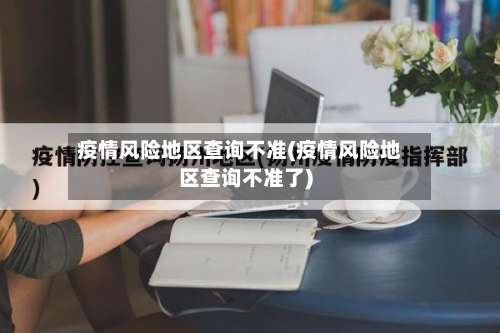 疫情风险地区查询不准(疫情风险地区查询不准了)-第2张图片