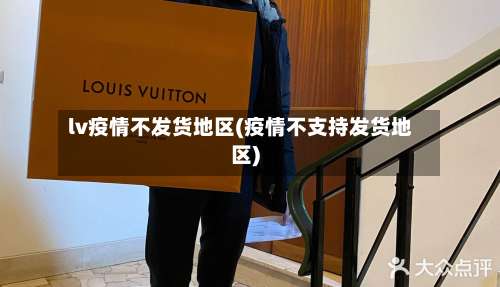 lv疫情不发货地区(疫情不支持发货地区)-第3张图片