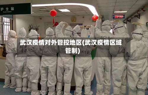 武汉疫情对外管控地区(武汉疫情区域管制)-第3张图片
