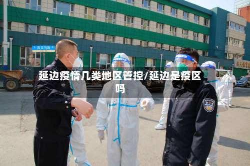 延边疫情几类地区管控/延边是疫区吗-第1张图片