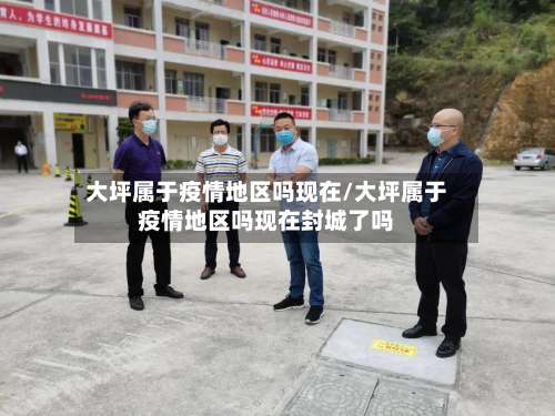 大坪属于疫情地区吗现在/大坪属于疫情地区吗现在封城了吗-第1张图片