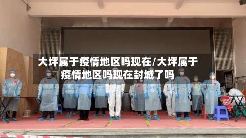 大坪属于疫情地区吗现在/大坪属于疫情地区吗现在封城了吗-第3张图片
